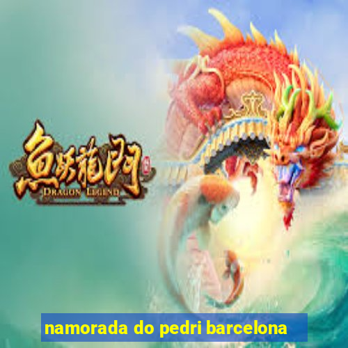 namorada do pedri barcelona