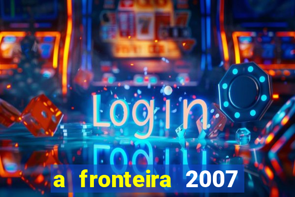 a fronteira 2007 filme completo dublado