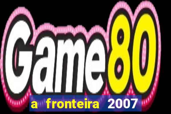 a fronteira 2007 filme completo dublado