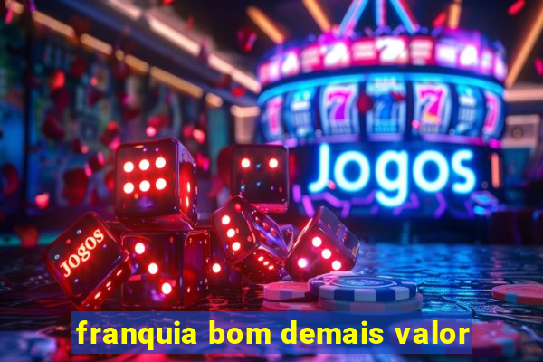franquia bom demais valor