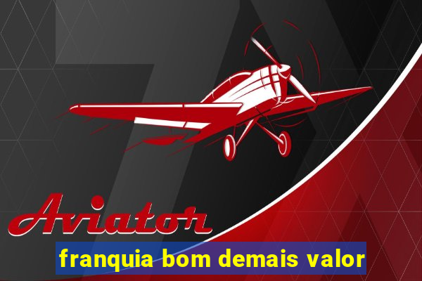 franquia bom demais valor