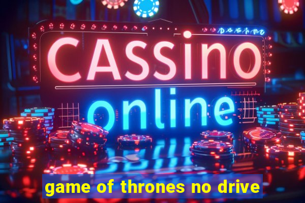 game of thrones no drive