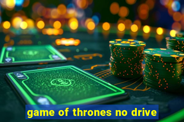 game of thrones no drive