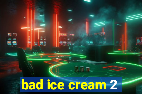 bad ice cream 2