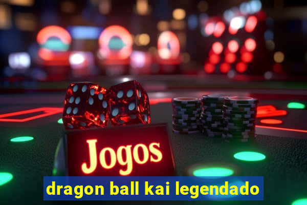 dragon ball kai legendado