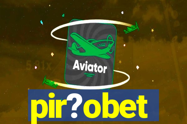 pir?obet