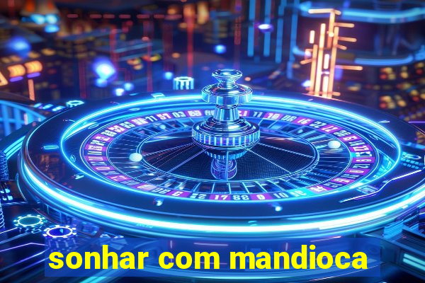 sonhar com mandioca