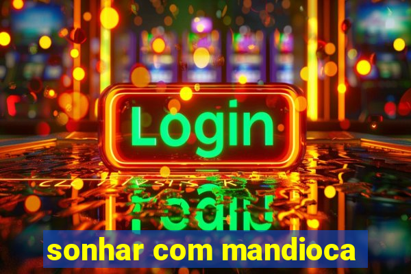 sonhar com mandioca