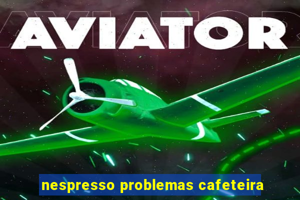 nespresso problemas cafeteira