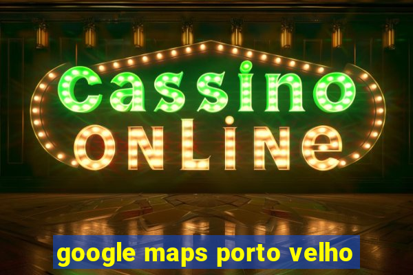 google maps porto velho