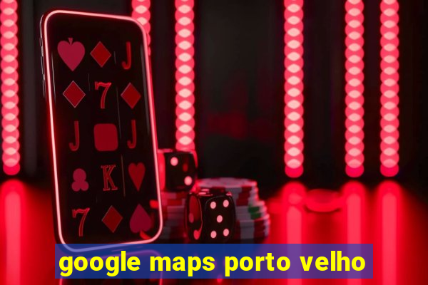 google maps porto velho
