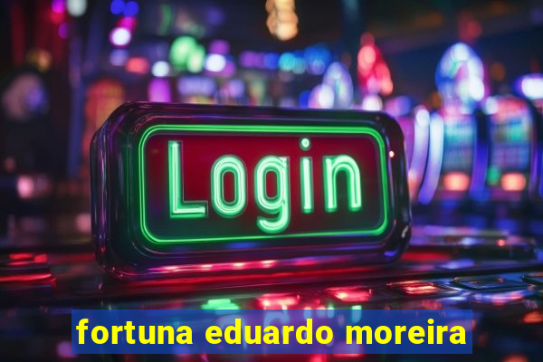 fortuna eduardo moreira