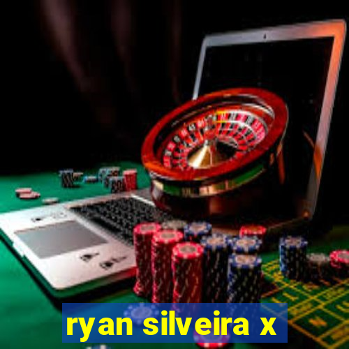 ryan silveira x