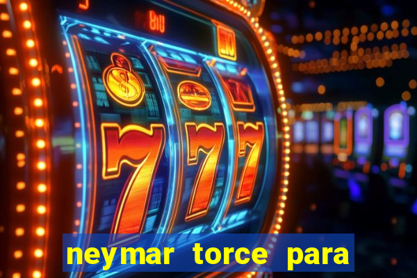 neymar torce para qual time