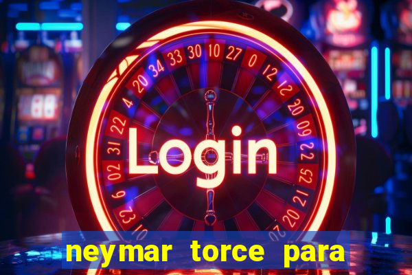 neymar torce para qual time