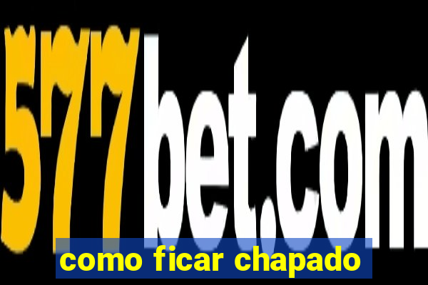 como ficar chapado