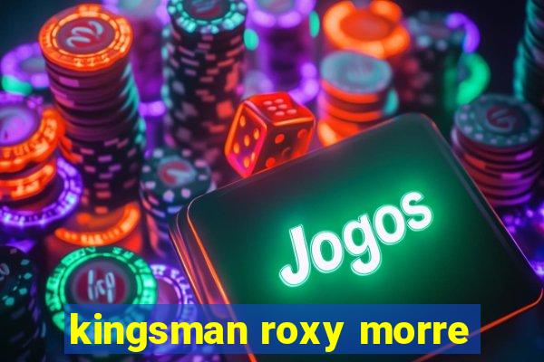 kingsman roxy morre