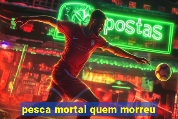 pesca mortal quem morreu