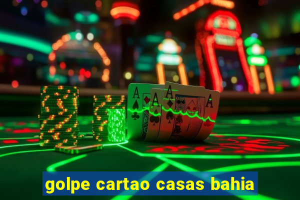 golpe cartao casas bahia