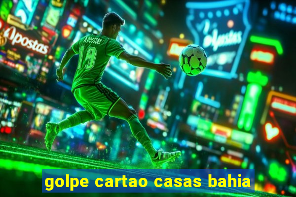 golpe cartao casas bahia