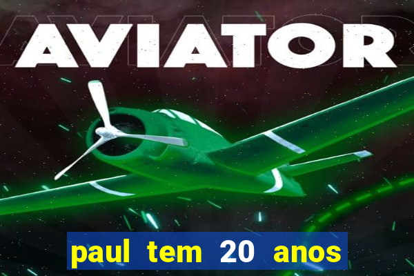 paul tem 20 anos de idade