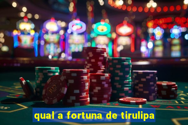 qual a fortuna de tirulipa