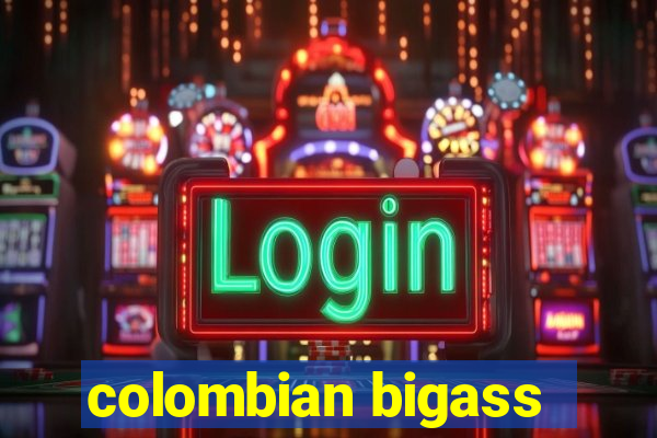 colombian bigass