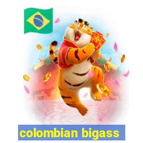 colombian bigass