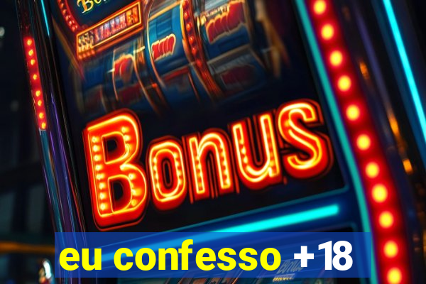 eu confesso +18