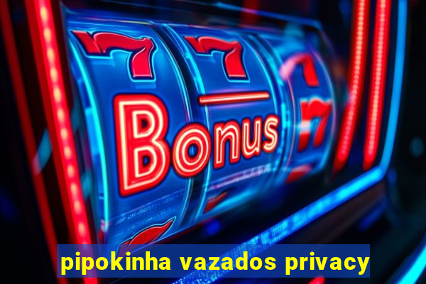 pipokinha vazados privacy