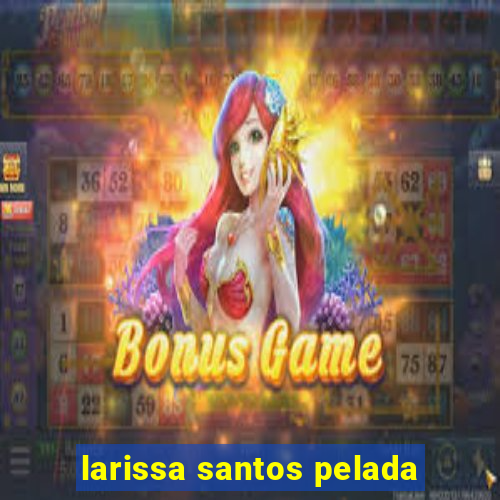 larissa santos pelada