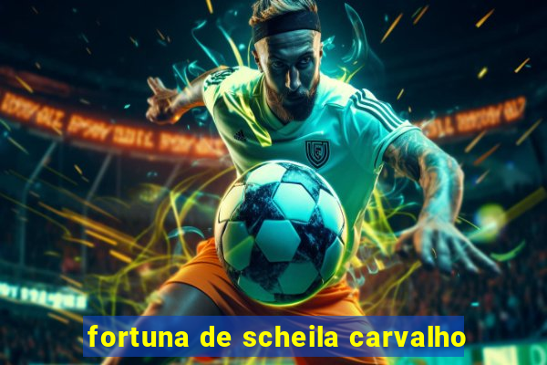 fortuna de scheila carvalho