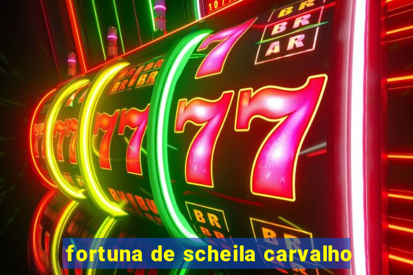 fortuna de scheila carvalho