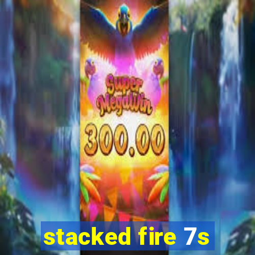 stacked fire 7s