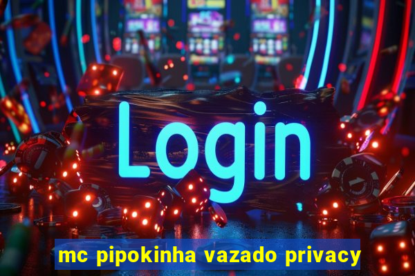 mc pipokinha vazado privacy