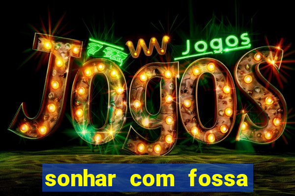sonhar com fossa de fezes cheia
