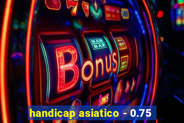 handicap asiatico - 0.75