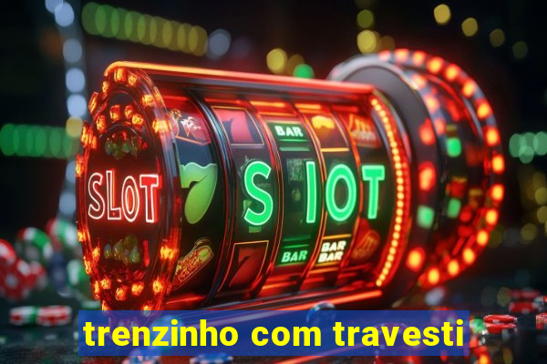 trenzinho com travesti
