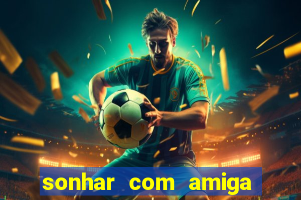 sonhar com amiga falsa no jogo do bicho