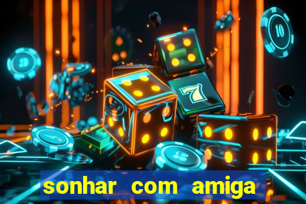 sonhar com amiga falsa no jogo do bicho