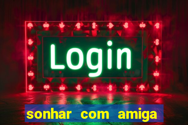 sonhar com amiga falsa no jogo do bicho