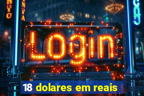 18 dolares em reais