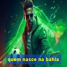 quem nasce na bahia