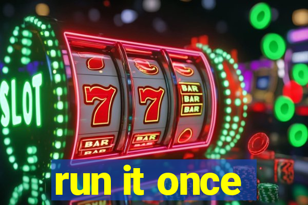 run it once