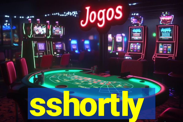sshortly