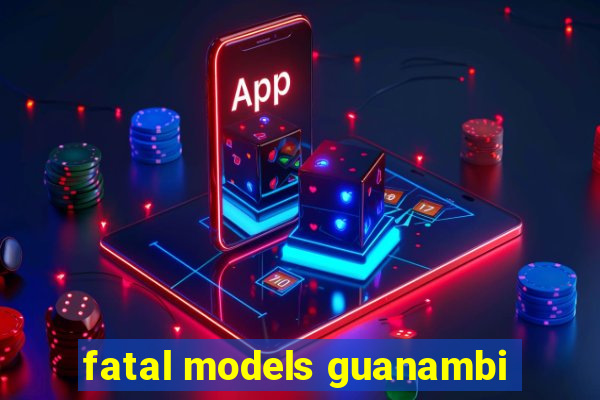 fatal models guanambi