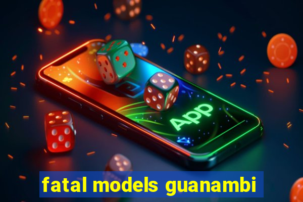 fatal models guanambi