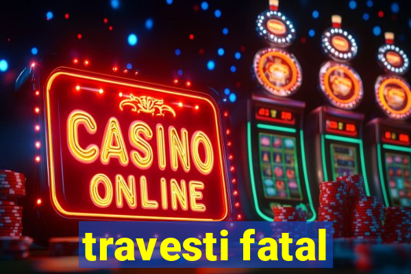 travesti fatal