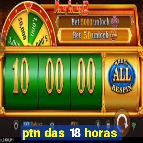 ptn das 18 horas