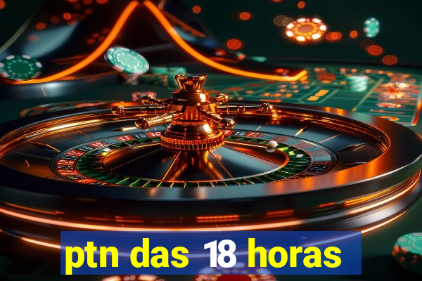 ptn das 18 horas